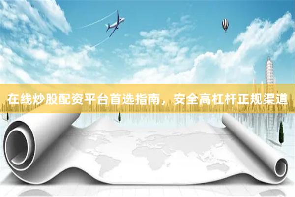 在线炒股配资平台首选指南，安全高杠杆正规渠道