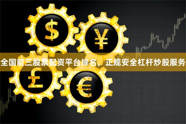 全国前三股票配资平台排名，正规安全杠杆炒股服务