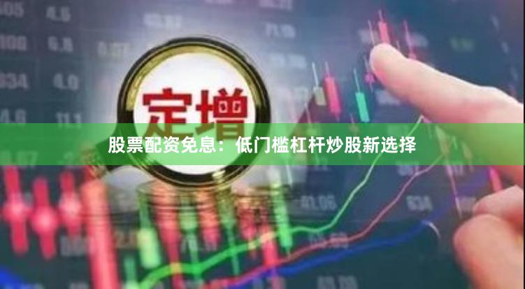 股票配资免息：低门槛杠杆炒股新选择