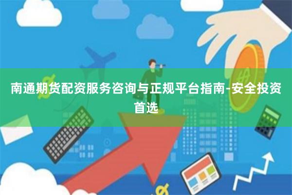 南通期货配资服务咨询与正规平台指南-安全投资首选